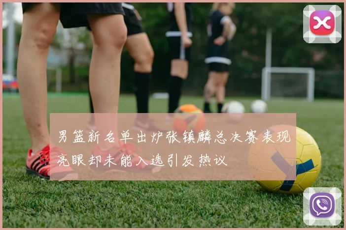 男篮新名单出炉张镇麟总决赛表现亮眼却未能入选引发热议