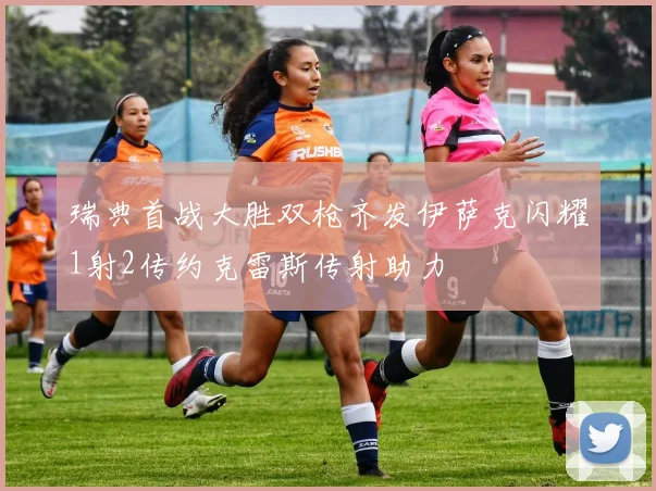 瑞典首战大胜双枪齐发伊萨克闪耀1射2传约克雷斯传射助力