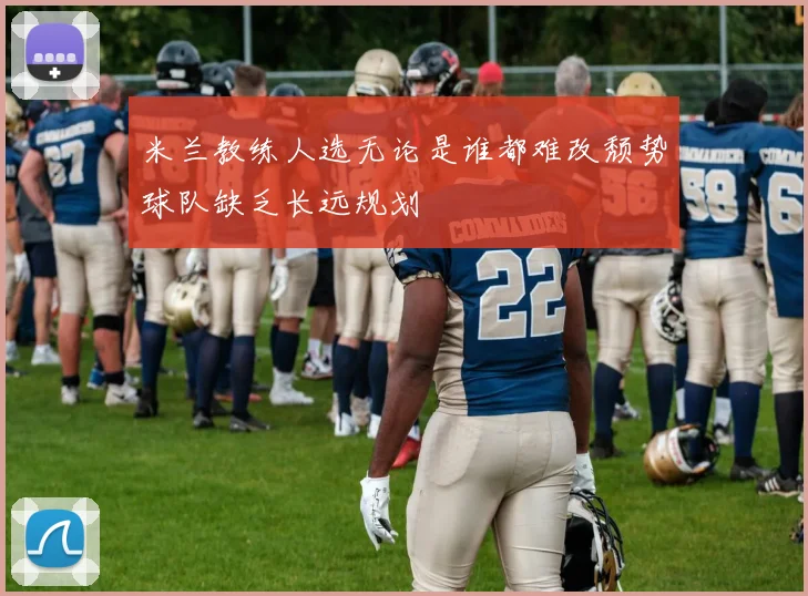 米兰教练人选无论是谁都难改颓势球队缺乏长远规划