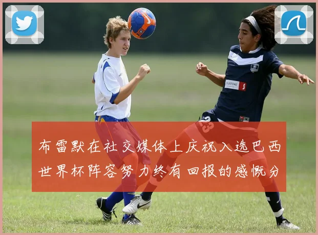 布雷默在社交媒体上庆祝入选巴西世界杯阵容努力终有回报的感慨分享