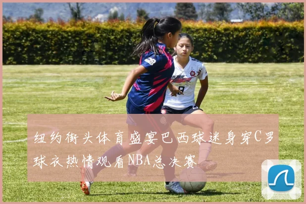 纽约街头体育盛宴巴西球迷身穿C罗球衣热情观看NBA总决赛