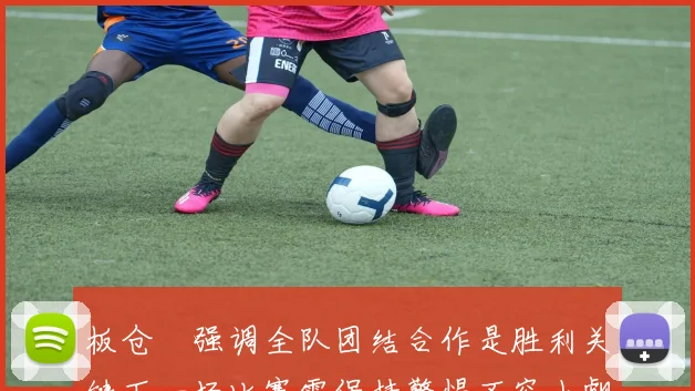 板仓滉强调全队团结合作是胜利关键下一场比赛需保持警惕不容小觑