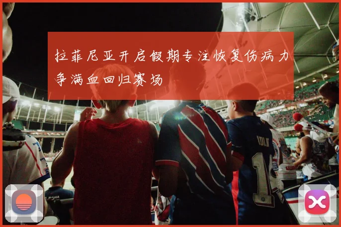 拉菲尼亚开启假期专注恢复伤病力争满血回归赛场