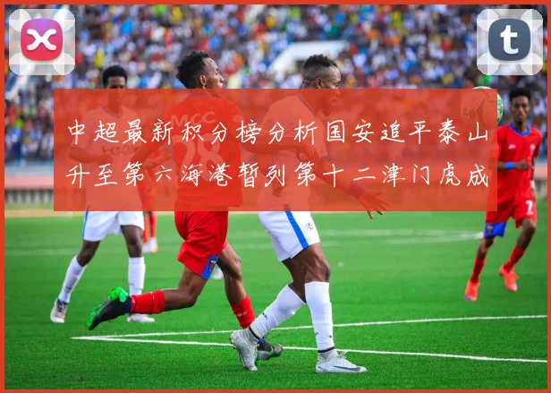中超最新积分榜分析国安追平泰山升至第六海港暂列第十二津门虎成功摆脱垫底困境