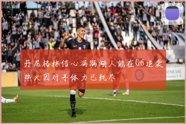 丹尼格林信心满满湖人能在G6逆袭热火因对手体力已耗尽