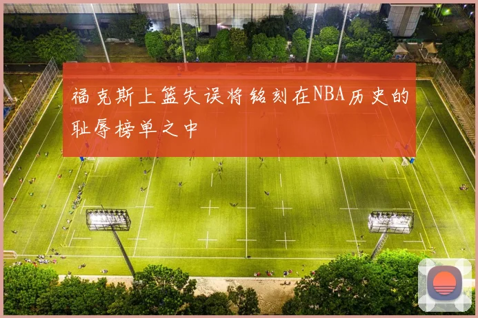 福克斯上篮失误将铭刻在NBA历史的耻辱榜单之中