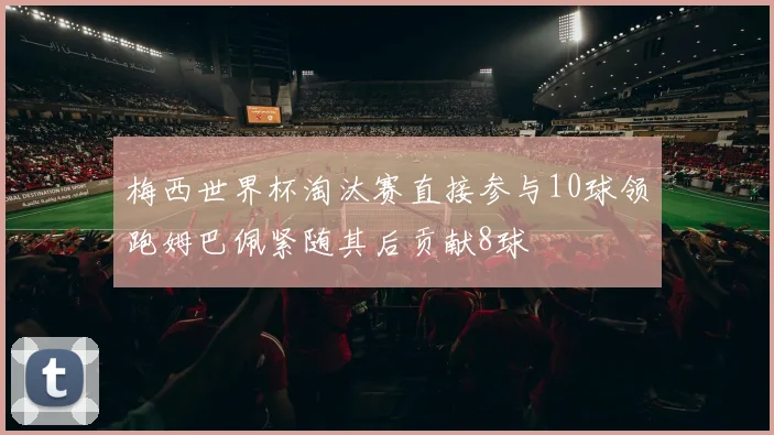 梅西世界杯淘汰赛直接参与10球领跑姆巴佩紧随其后贡献8球
