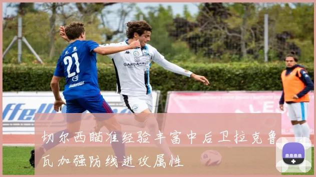 切尔西瞄准经验丰富中后卫拉克鲁瓦加强防线进攻属性