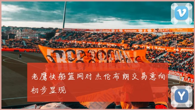 老鹰快船篮网对杰伦布朗交易意向初步显现