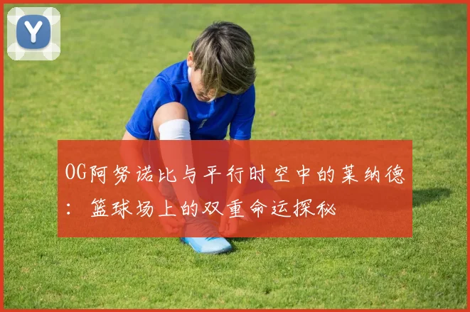 OG阿努诺比与平行时空中的莱纳德：篮球场上的双重命运探秘