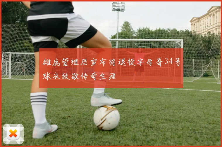 雄鹿管理层宣布将退役字母哥34号球衣致敬传奇生涯