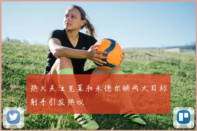 热火关注克莱和米德尔顿两大目标射手引发热议