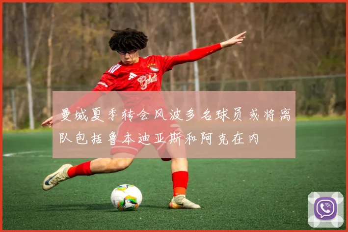 曼城夏季转会风波多名球员或将离队包括鲁本迪亚斯和阿克在内