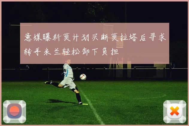意媒曝科莫计划买断莫拉塔后寻求转手米兰轻松卸下负担