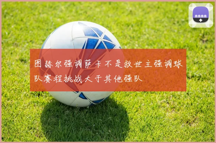 图赫尔强调萨卡不是救世主强调球队赛程挑战大于其他强队