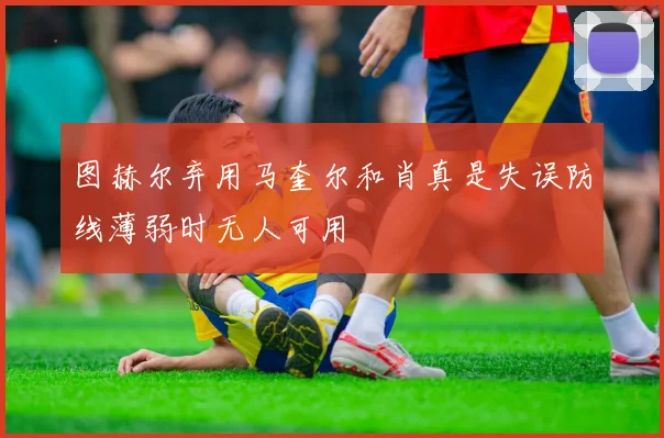 图赫尔弃用马奎尔和肖真是失误防线薄弱时无人可用